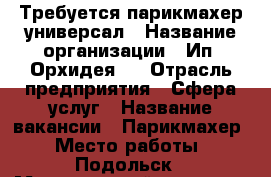 Требуется парикмахер универсал › Название организации ­ Ип “Орхидея“  › Отрасль предприятия ­ Сфера услуг › Название вакансии ­ Парикмахер › Место работы ­ Подольск › Минимальный оклад ­ 30 000 › Максимальный оклад ­ 70 000 › Возраст от ­ 25 › Возраст до ­ 50 - Московская обл., Подольский р-н Работа » Вакансии   . Московская обл.